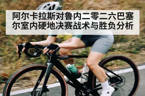 阿尔卡拉斯对鲁内二零二六巴塞尔室内硬地决赛战术与胜负分析