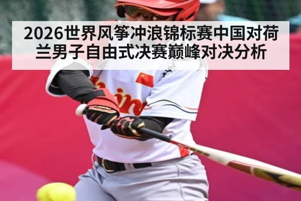 2026世界风筝冲浪锦标赛中国对荷兰男子自由式决赛巅峰对决分析