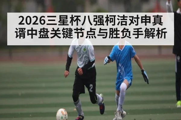 2026三星杯八强柯洁对申真谞中盘关键节点与胜负手解析